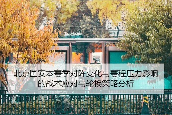 北京国安本赛季对阵变化与赛程压力影响的战术应对与轮换策略分析