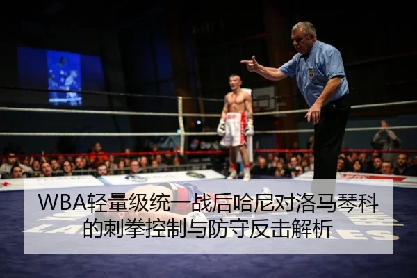 WBA轻量级统一战后哈尼对洛马琴科的刺拳控制与防守反击解析
