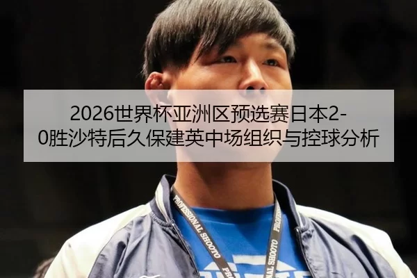 2026世界杯亚洲区预选赛日本2-0胜沙特后久保建英中场组织与控球分析
