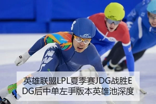 英雄联盟LPL夏季赛JDG战胜EDG后中单左手版本英雄池深度