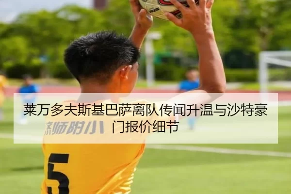 莱万多夫斯基巴萨离队传闻升温与沙特豪门报价细节