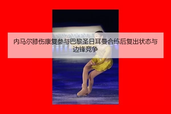 内马尔膝伤康复参与巴黎圣日耳曼合练后复出状态与边锋竞争