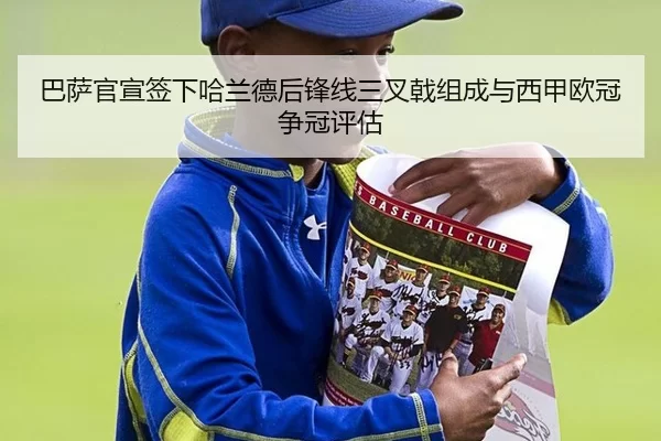 巴萨官宣签下哈兰德后锋线三叉戟组成与西甲欧冠争冠评估
